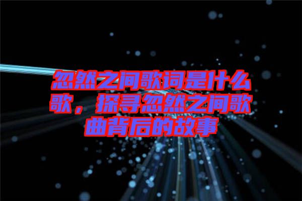 忽然之間歌詞是什么歌，探尋忽然之間歌曲背后的故事
