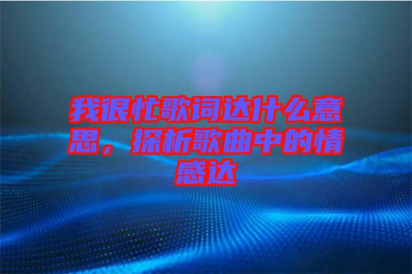 我很忙歌詞達(dá)什么意思，探析歌曲中的情感達(dá)