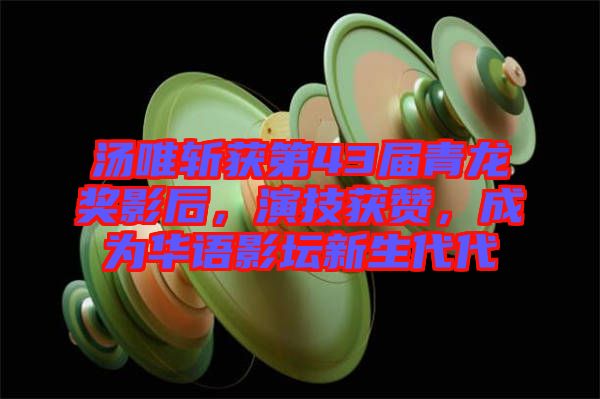 湯唯斬獲第43屆青龍獎影后，演技獲贊，成為華語影壇新生代代