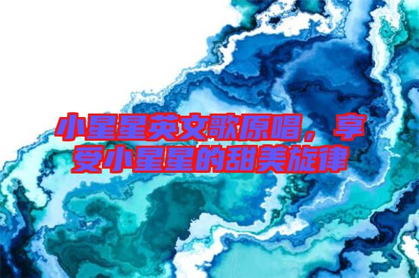 小星星英文歌原唱，享受小星星的甜美旋律