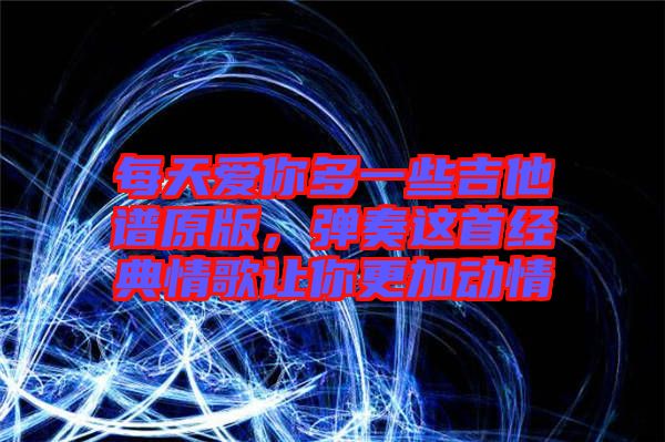 每天愛你多一些吉他譜原版，彈奏這首經(jīng)典情歌讓你更加動情