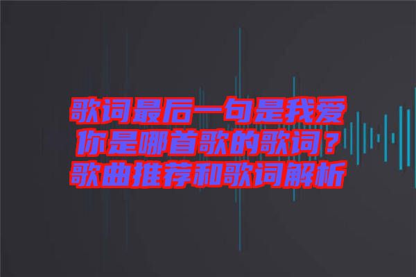 歌詞最后一句是我愛(ài)你是哪首歌的歌詞？歌曲推薦和歌詞解析