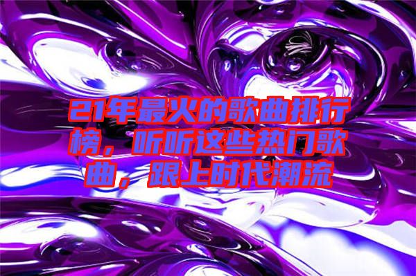 21年最火的歌曲排行榜，聽聽這些熱門歌曲，跟上時代潮流