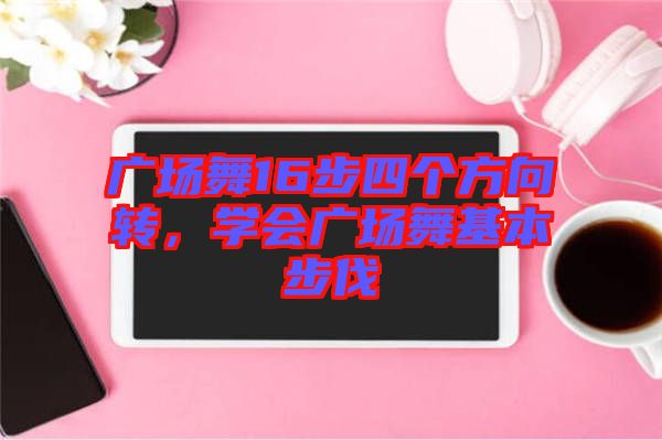廣場(chǎng)舞16步四個(gè)方向轉(zhuǎn)，學(xué)會(huì)廣場(chǎng)舞基本步伐
