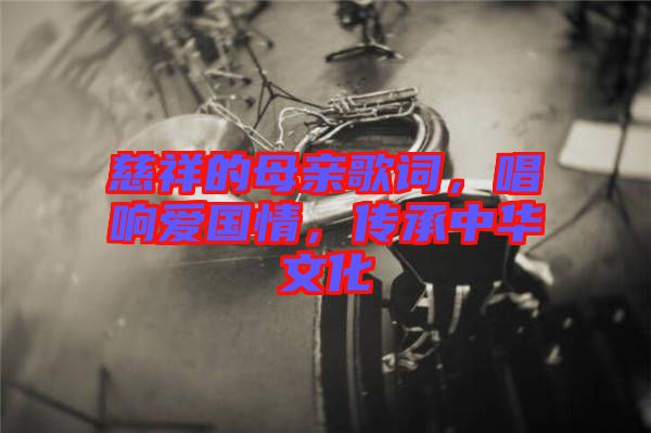 慈祥的母親歌詞，唱響愛(ài)國(guó)情，傳承中華文化
