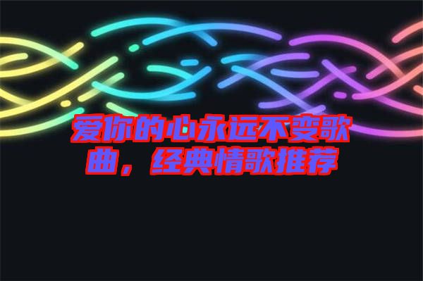 愛(ài)你的心永遠(yuǎn)不變歌曲，經(jīng)典情歌推薦
