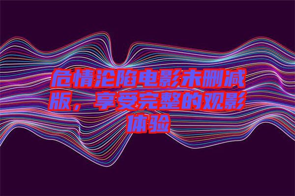 危情淪陷電影未刪減版，享受完整的觀影體驗(yàn)