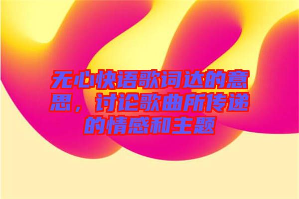 無心快語歌詞達(dá)的意思，討論歌曲所傳遞的情感和主題