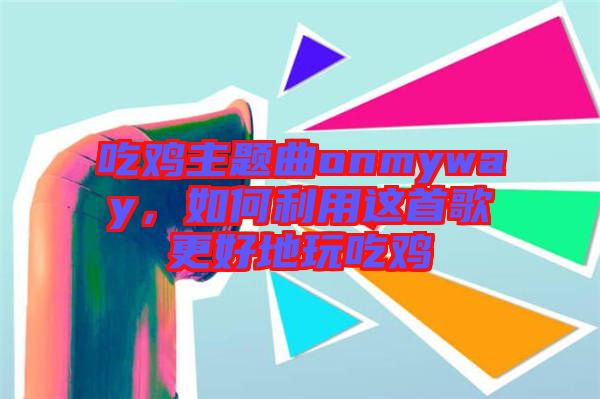 吃雞主題曲onmyway，如何利用這首歌更好地玩吃雞