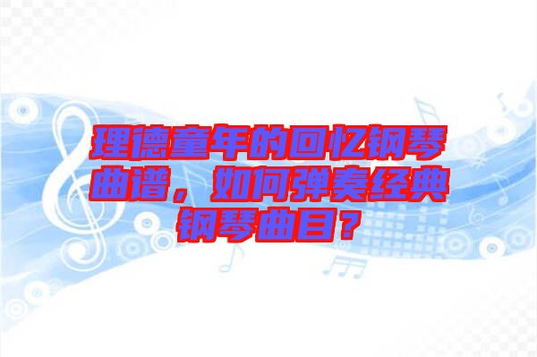 理德童年的回憶鋼琴曲譜，如何彈奏經(jīng)典鋼琴曲目？