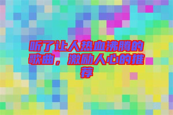 聽了讓人熱血沸騰的歌曲，激勵(lì)人心的推薦