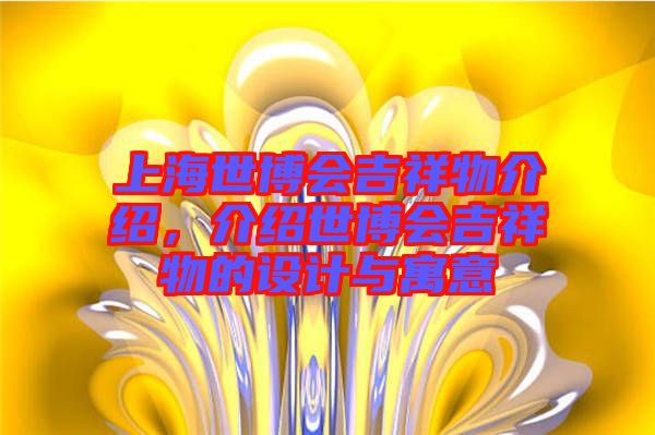 上海世博會吉祥物介紹，介紹世博會吉祥物的設計與寓意