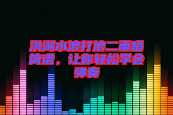 洪湖水浪打浪二重唱簡譜，讓你輕松學(xué)會彈奏