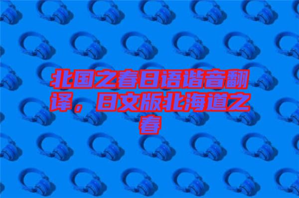 北國之春日語諧音翻譯，日文版北海道之春