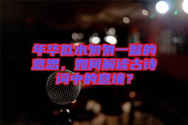年華似水匆匆一瞥的意思，如何解讀古詩(shī)詞中的意境？