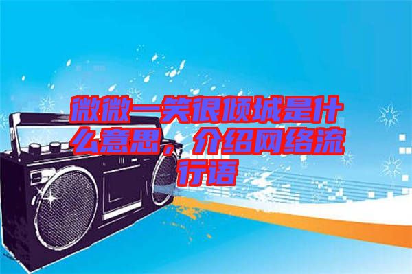 微微一笑很傾城是什么意思，介紹網(wǎng)絡(luò)流行語