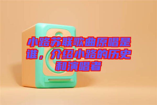 小路蘇聯(lián)歌曲原唱是誰，介紹小路的歷史和演唱者