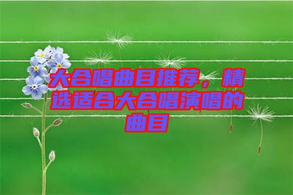 大合唱曲目推薦，精選適合大合唱演唱的曲目