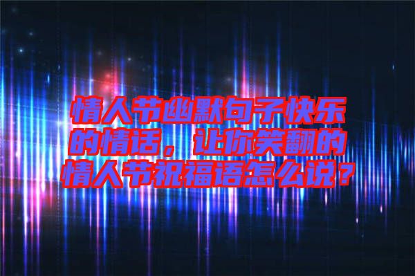 情人節(jié)幽默句子快樂的情話，讓你笑翻的情人節(jié)祝福語怎么說？