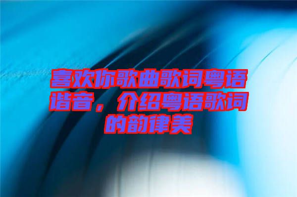 喜歡你歌曲歌詞粵語諧音，介紹粵語歌詞的韻律美