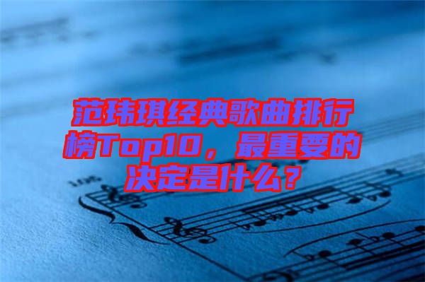 范瑋琪經(jīng)典歌曲排行榜Top10，最重要的決定是什么？