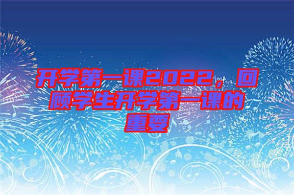 開學(xué)第一課2022，回顧學(xué)生開學(xué)第一課的重要