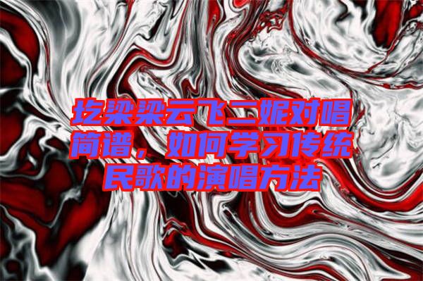 圪梁梁云飛二妮對唱簡譜，如何學(xué)習(xí)傳統(tǒng)民歌的演唱方法