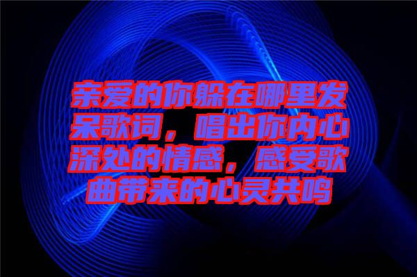 親愛(ài)的你躲在哪里發(fā)呆歌詞，唱出你內(nèi)心深處的情感，感受歌曲帶來(lái)的心靈共鳴