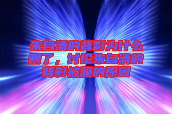 朱自清的背影為什么刪了，討論朱自清的背影被刪的原因