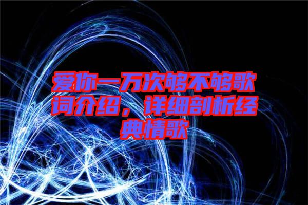 愛你一萬(wàn)次夠不夠歌詞介紹，詳細(xì)剖析經(jīng)典情歌