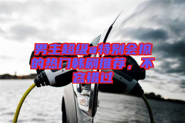 男主超級a特別會撩的熱門韓劇推薦，不容錯過