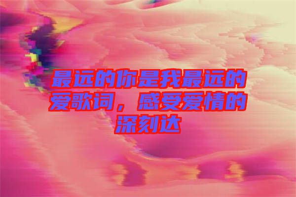 最遠的你是我最遠的愛歌詞，感受愛情的深刻達