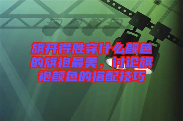 旗開得勝穿什么顏色的旗袍最美，討論旗袍顏色的搭配技巧