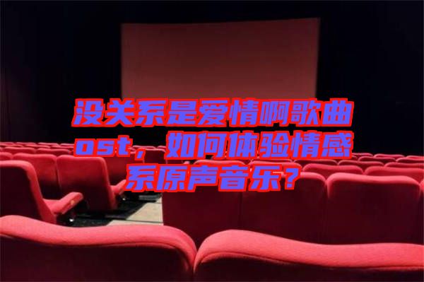 沒(méi)關(guān)系是愛(ài)情啊歌曲ost，如何體驗(yàn)情感系原聲音樂(lè)？