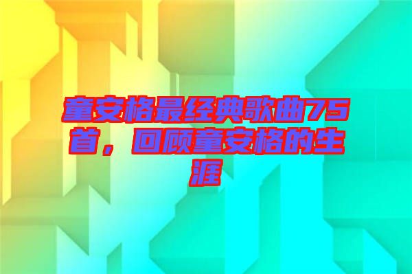 童安格最經(jīng)典歌曲75首，回顧童安格的生涯