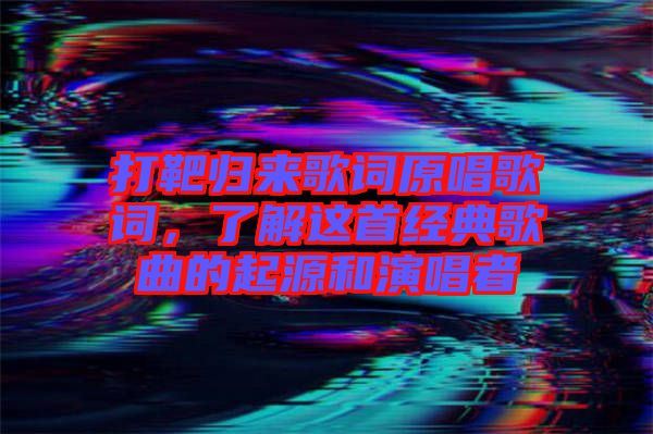 打靶歸來歌詞原唱歌詞，了解這首經(jīng)典歌曲的起源和演唱者