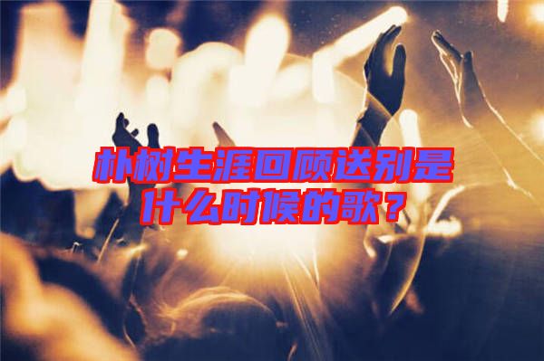 樸樹生涯回顧送別是什么時候的歌？