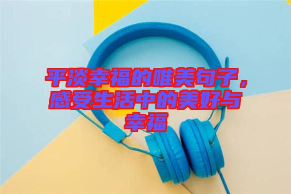 平淡幸福的唯美句子，感受生活中的美好與幸福