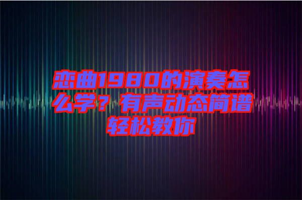 戀曲1980的演奏怎么學(xué)？有聲動(dòng)態(tài)簡(jiǎn)譜輕松教你