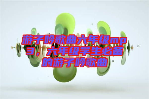 游子吟歌曲六年級(jí)mp3，六年級(jí)學(xué)生必備的游子吟歌曲