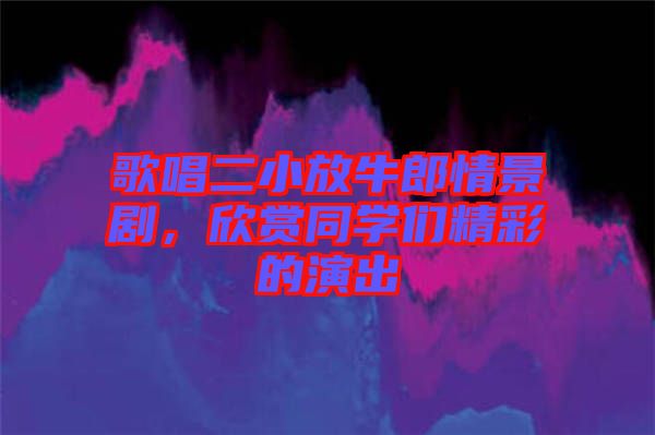 歌唱二小放牛郎情景劇，欣賞同學(xué)們精彩的演出