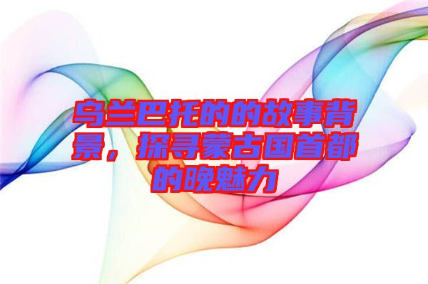 烏蘭巴托的的故事背景，探尋蒙古國首都的晚魅力