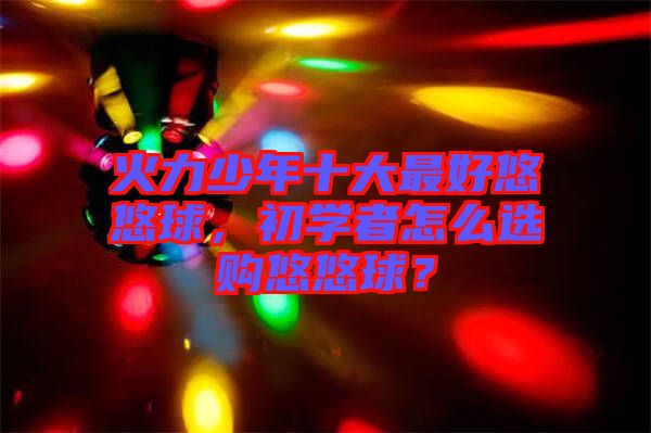火力少年十大最好悠悠球，初學(xué)者怎么選購悠悠球？