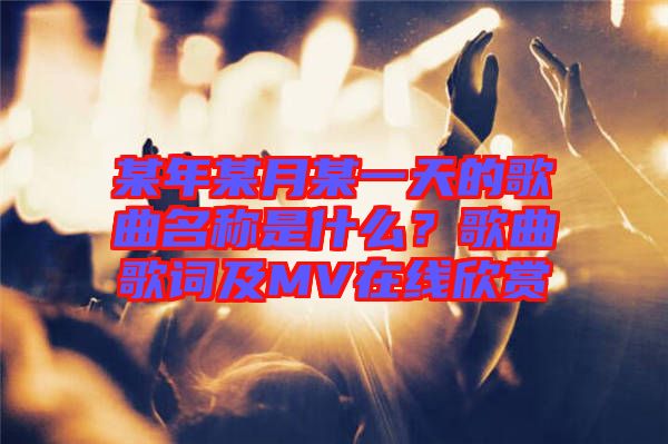 某年某月某一天的歌曲名稱(chēng)是什么？歌曲歌詞及MV在線欣賞
