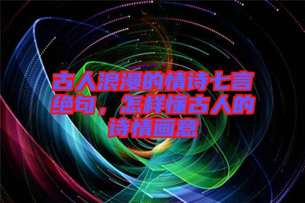 古人浪漫的情詩七言絕句，怎樣懂古人的詩情畫意