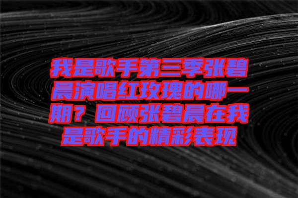 我是歌手第三季張碧晨演唱紅玫瑰的哪一期？回顧張碧晨在我是歌手的精彩表現(xiàn)