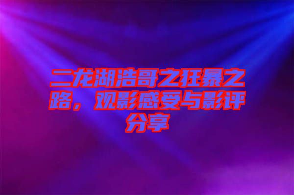 二龍湖浩哥之狂暴之路，觀影感受與影評(píng)分享