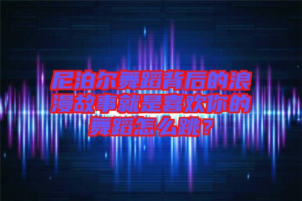 尼泊爾舞蹈背后的浪漫故事就是喜歡你的舞蹈怎么跳？