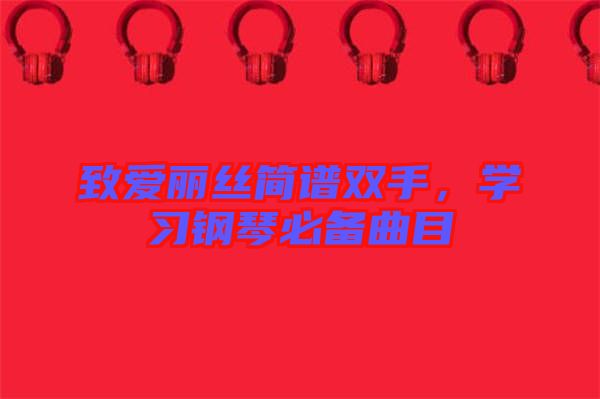 致愛麗絲簡譜雙手，學(xué)習鋼琴必備曲目