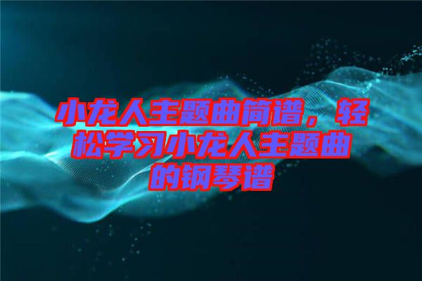 小龍人主題曲簡(jiǎn)譜，輕松學(xué)習(xí)小龍人主題曲的鋼琴譜